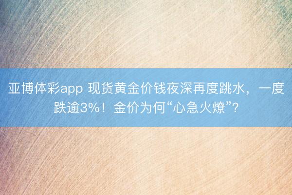 亚博体彩app 现货黄金价钱夜深再度跳水，一度跌逾3%！金价为何“心急火燎”？