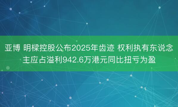 亚博 明樑控股公布2025年齿迹 权利执有东说念主应占溢利942.6万港元同比扭亏为盈