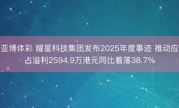 亚博体彩 耀星科技集团发布2025年度事迹 推动应占溢利2594.9万港元同比着落38.7%
