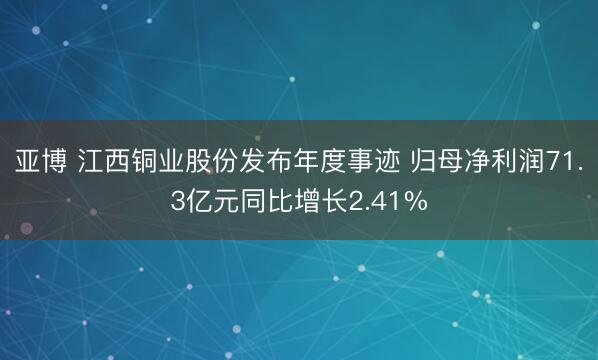 亚博 江西铜业股份发布年度事迹 归母净利润71.3亿元同比增长2.41%