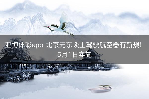 亚博体彩app 北京无东谈主驾驶航空器有新规! 5月1日实施