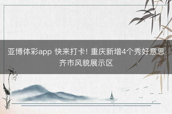 亚博体彩app 快来打卡! 重庆新增4个秀好意思齐市风貌展示区