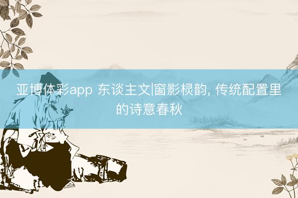 亚博体彩app 东谈主文|窗影棂韵， 传统配置里的诗意春秋