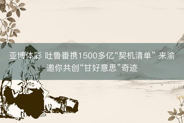亚博体彩 吐鲁番携1500多亿“契机清单” 来渝邀你共创“甘好意思”奇迹