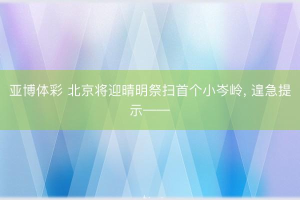 亚博体彩 北京将迎晴明祭扫首个小岑岭， 遑急提示——