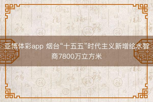 亚博体彩app 烟台“十五五”时代主义新增给水智商7800万立方米