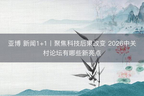 亚博 新闻1+1丨聚焦科技后果改变 2026中关村论坛有哪些新亮点