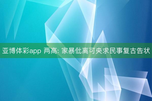 亚博体彩app 两高: 家暴仳离可央求民事复古告状