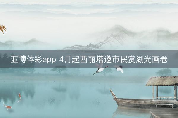 亚博体彩app 4月起西丽塔邀市民赏湖光画卷