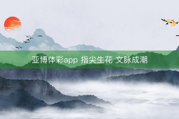 亚博体彩app 指尖生花 文脉成潮