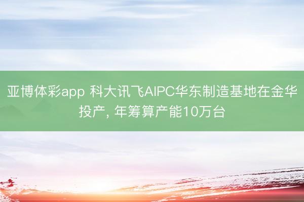 亚博体彩app 科大讯飞AIPC华东制造基地在金华投产， 年筹算产能10万台