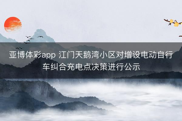 亚博体彩app 江门天鹅湾小区对增设电动自行车纠合充电点决策进行公示