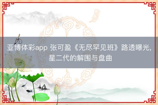 亚博体彩app 张可盈《无尽罕见班》路透曝光， 星二代的解围与盘曲