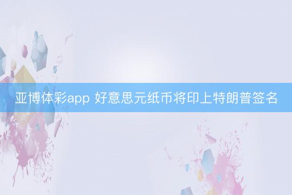 亚博体彩app 好意思元纸币将印上特朗普签名