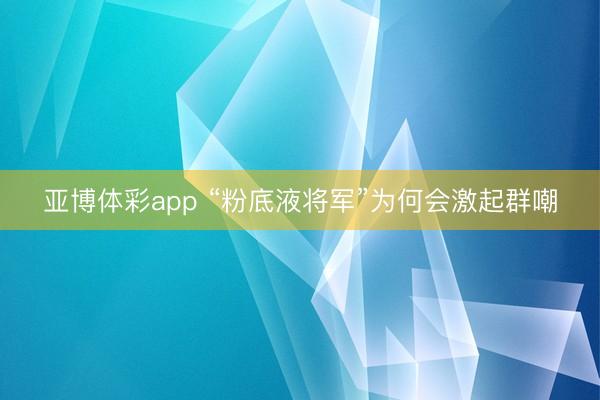 亚博体彩app “粉底液将军”为何会激起群嘲
