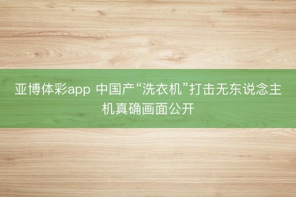 亚博体彩app 中国产“洗衣机”打击无东说念主机真确画面公开