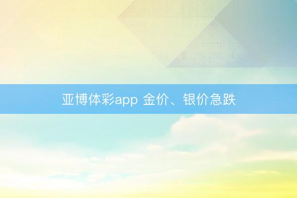 亚博体彩app 金价、银价急跌