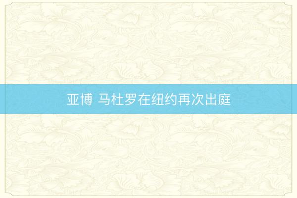 亚博 马杜罗在纽约再次出庭