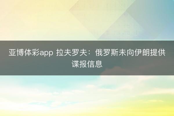亚博体彩app 拉夫罗夫:俄罗斯未向伊朗提供谍报信息