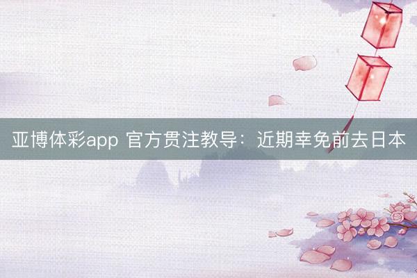 亚博体彩app 官方贯注教导:近期幸免前去日本