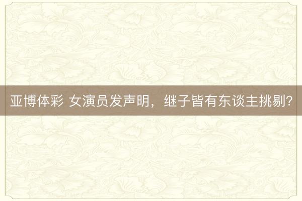 亚博体彩 女演员发声明，继子皆有东谈主挑剔？