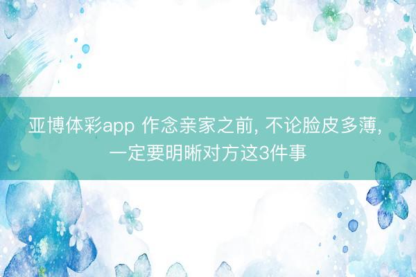 亚博体彩app 作念亲家之前, 不论脸皮多薄, 一定要明晰对方这3件事
