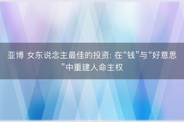 亚博 女东说念主最佳的投资: 在“钱”与“好意思”中重建人命主权