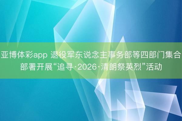 亚博体彩app 退役军东说念主事务部等四部门集合部署开展“追寻·2026·清朗祭英烈”活动