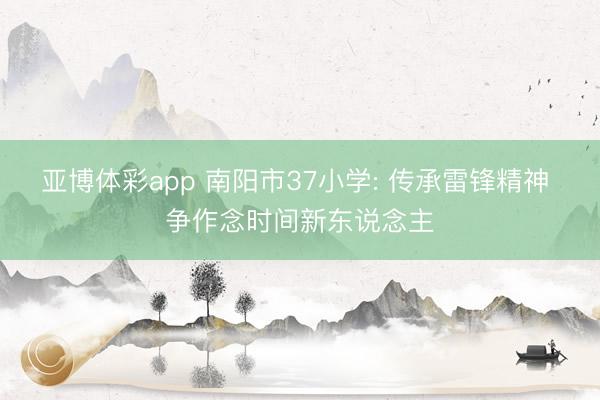亚博体彩app 南阳市37小学: 传承雷锋精神 争作念时间新东说念主