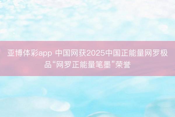 亚博体彩app 中国网获2025中国正能量网罗极品“网罗正能量笔墨”荣誉