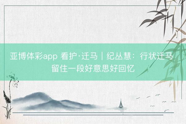 亚博体彩app 看护·迁马|纪丛慧:行状迁马 留住一段好意思好回忆