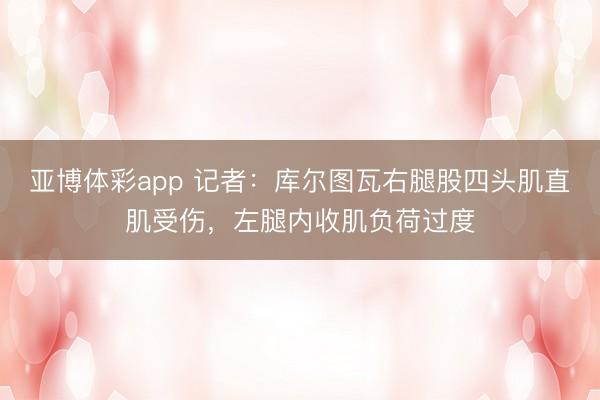 亚博体彩app 记者：库尔图瓦右腿股四头肌直肌受伤，左腿内收肌负荷过度
