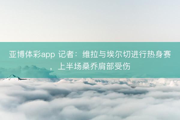 亚博体彩app 记者：维拉与埃尔切进行热身赛，上半场桑乔肩部受伤