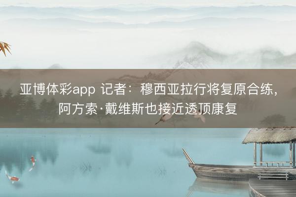 亚博体彩app 记者：穆西亚拉行将复原合练，阿方索·戴维斯也接近透顶康复