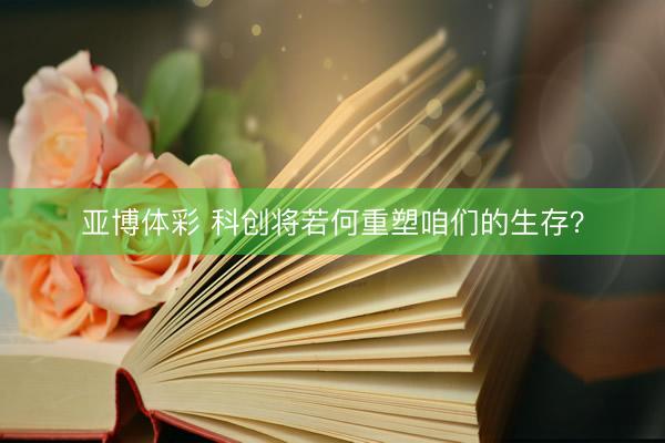 亚博体彩 科创将若何重塑咱们的生存？