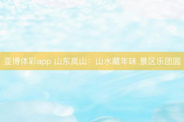 亚博体彩app 山东岚山:山水藏年味 景区乐团圆