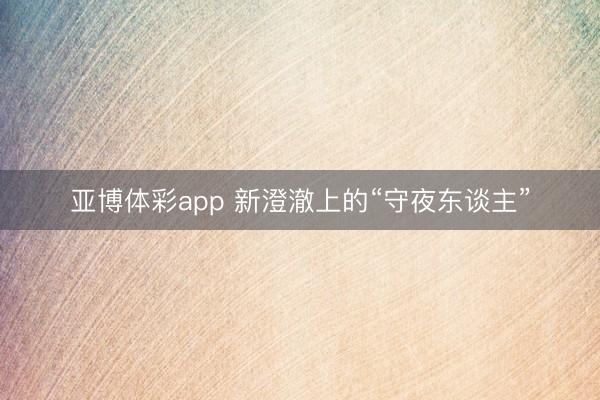 亚博体彩app 新澄澈上的“守夜东谈主”