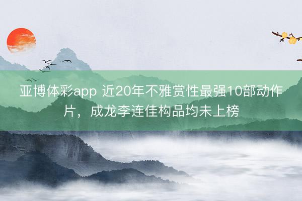 亚博体彩app 近20年不雅赏性最强10部动作片,成龙李连佳构品均未上榜