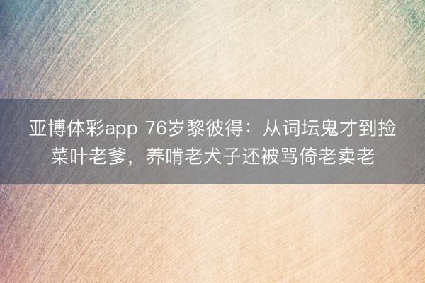 亚博体彩app 76岁黎彼得：从词坛鬼才到捡菜叶老爹，养啃老犬子还被骂倚老卖老