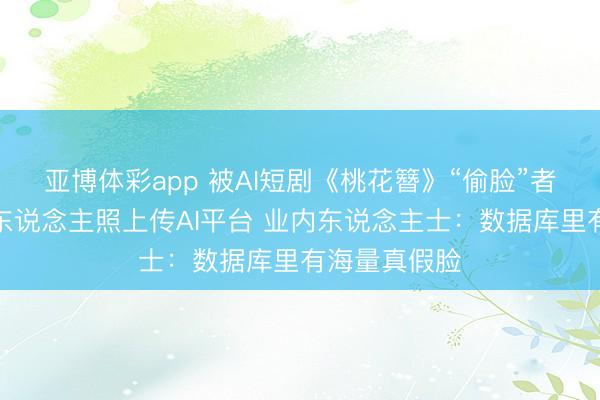亚博体彩app 被AI短剧《桃花簪》“偷脸”者：从未将个东说念主照上传AI平台 业内东说念主士：数据库里有海量真假脸
