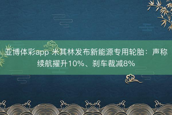 亚博体彩app 米其林发布新能源专用轮胎：声称续航擢升10%、刹车裁减8%