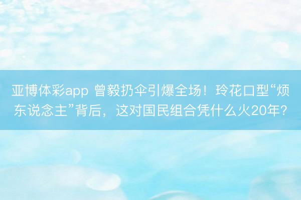 亚博体彩app 曾毅扔伞引爆全场!玲花口型“烦东说念主”背后,这对国民组合凭什么火20年?
