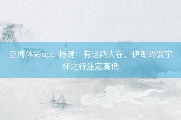 亚博体彩app 杨健：有这两人在，伊朗的寰宇杯之行注定高低