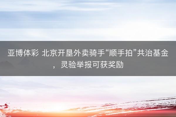 亚博体彩 北京开垦外卖骑手“顺手拍”共治基金，灵验举报可获奖励