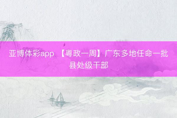 亚博体彩app 【粤政一周】广东多地任命一批县处级干部