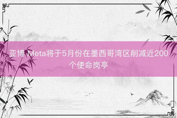 亚博 Meta将于5月份在墨西哥湾区削减近200个使命岗亭