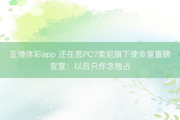 亚博体彩app 还在思PC?索尼旗下使命室重磅官宣：以后只作念独占