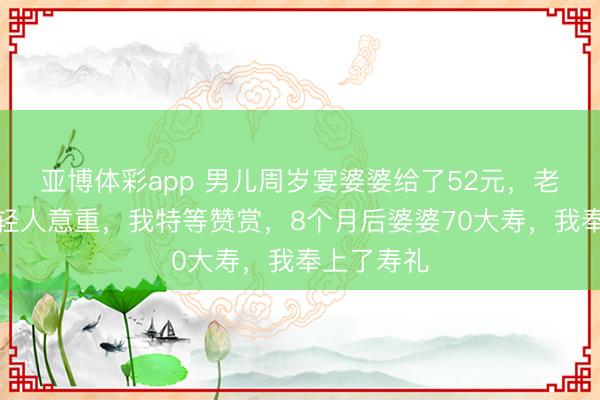 亚博体彩app 男儿周岁宴婆婆给了52元，老公笑称礼轻人意重，我特等赞赏，8个月后婆婆70大寿，我奉上了寿礼