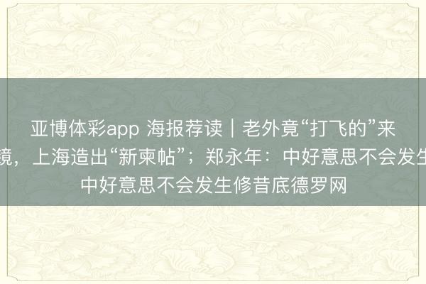 亚博体彩app 海报荐读｜老外竟“打飞的”来看牡丹、配眼镜，上海造出“新柬帖”；郑永年：中好意思不会发生修昔底德罗网