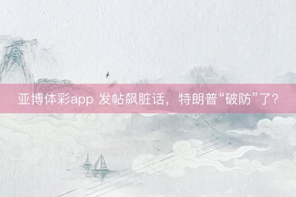 亚博体彩app 发帖飙脏话,特朗普“破防”了?